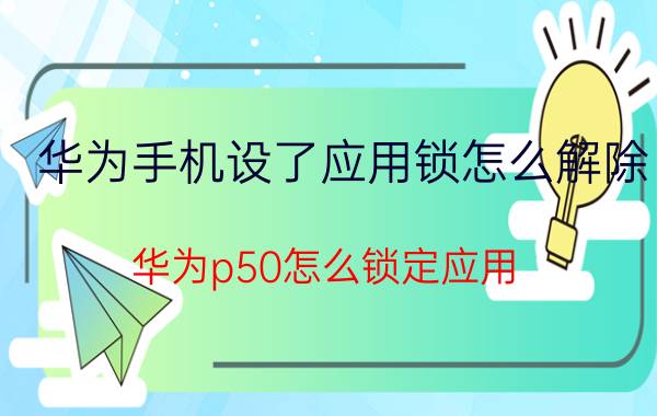 华为手机设了应用锁怎么解除 华为p50怎么锁定应用？